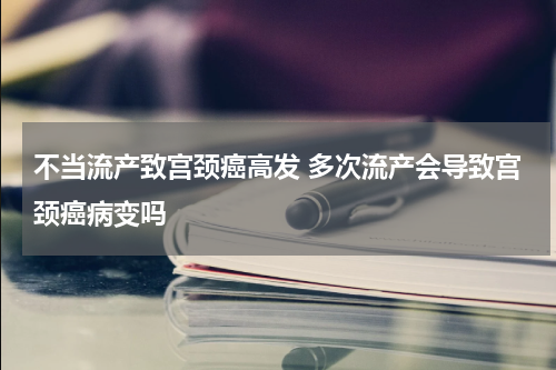 不当流产致宫颈癌高发 多次流产会导致宫颈癌病变吗