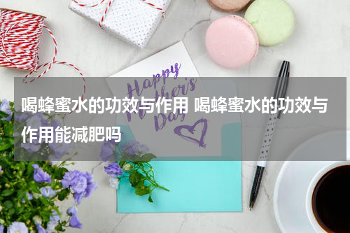 喝蜂蜜水的功效与作用 喝蜂蜜水的功效与作用能减肥吗
