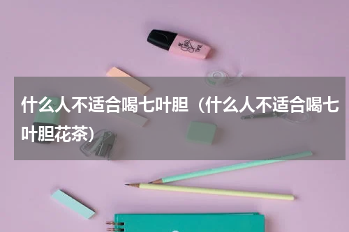 什么人不适合喝七叶胆（什么人不适合喝七叶胆花茶）