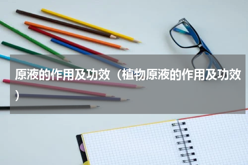 原液的作用及功效（植物原液的作用及功效）