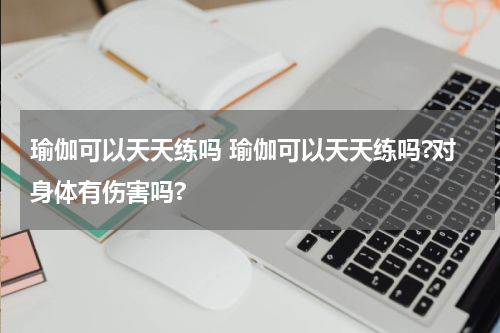 瑜伽可以天天练吗 瑜伽可以天天练吗?对身体有伤害吗?