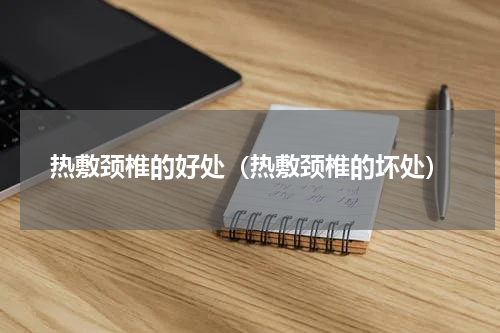 热敷颈椎的好处（热敷颈椎的坏处）