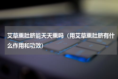 艾草熏肚脐能天天熏吗（用艾草熏肚脐有什么作用和功效）