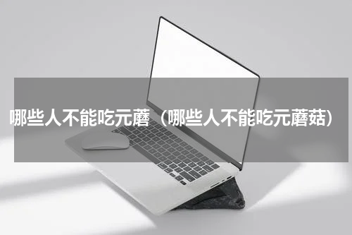 哪些人不能吃元蘑（哪些人不能吃元蘑菇）