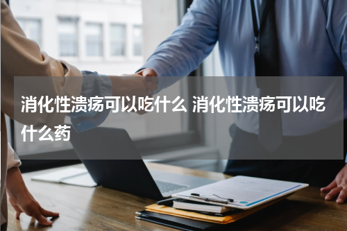 消化性溃疡可以吃什么 消化性溃疡可以吃什么药