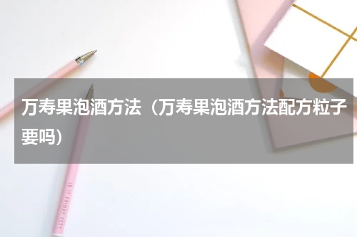 万寿果泡酒方法（万寿果泡酒方法配方粒子要吗）