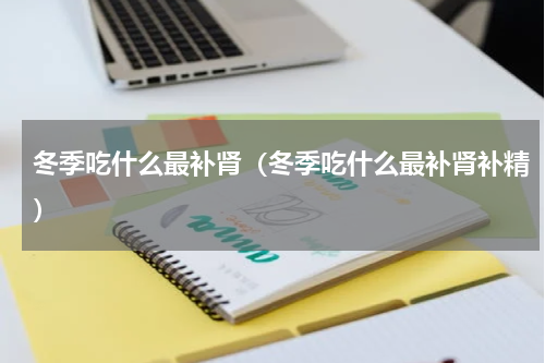 冬季吃什么最补肾（冬季吃什么最补肾补精）