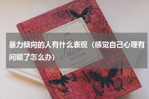 暴力倾向的人有什么表现（感觉自己心理有问题了怎么办）