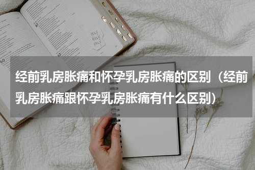 经前乳房胀痛和怀孕乳房胀痛的区别（经前乳房胀痛跟怀孕乳房胀痛有什么区别）