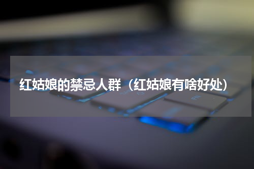 红姑娘的禁忌人群（红姑娘有啥好处）