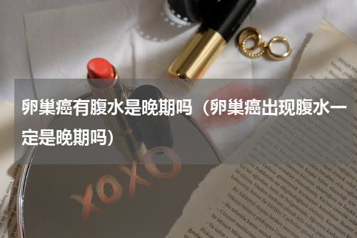 卵巢癌有腹水是晚期吗（卵巢癌出现腹水一定是晚期吗）