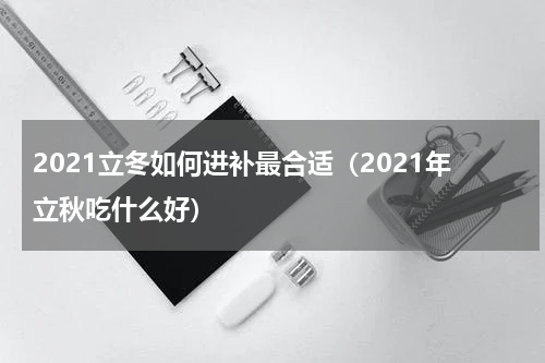 2021立冬如何进补最合适（2021年立秋吃什么好）
