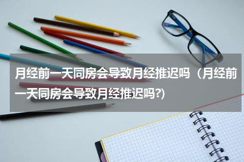 月经前一天同房会导致月经推迟吗（月经前一天同房会导致月经推迟吗?）