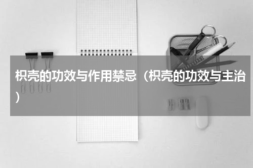枳壳的功效与作用禁忌（枳壳的功效与主治）