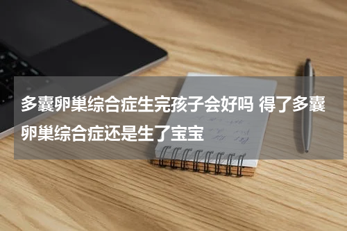 多囊卵巢综合症生完孩子会好吗 得了多囊卵巢综合症还是生了宝宝
