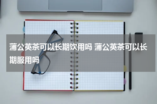 蒲公英茶可以长期饮用吗 蒲公英茶可以长期服用吗