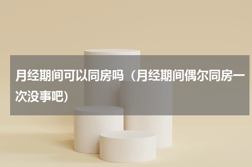 月经期间可以同房吗（月经期间偶尔同房一次没事吧）