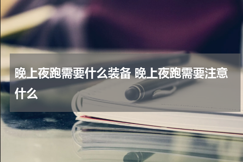 晚上夜跑需要什么装备 晚上夜跑需要注意什么