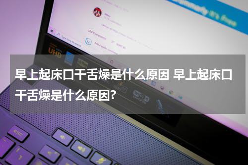 早上起床口干舌燥是什么原因 早上起床口干舌燥是什么原因?