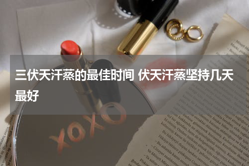 三伏天汗蒸的最佳时间 伏天汗蒸坚持几天最好