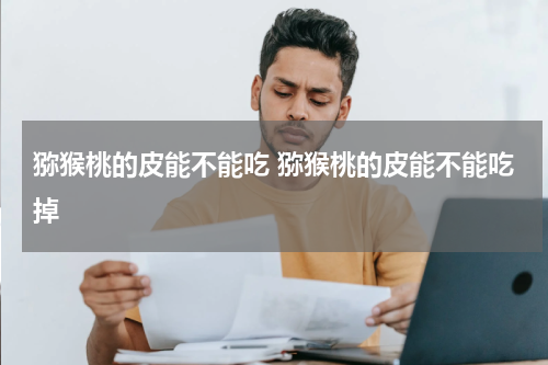 猕猴桃的皮能不能吃 猕猴桃的皮能不能吃掉