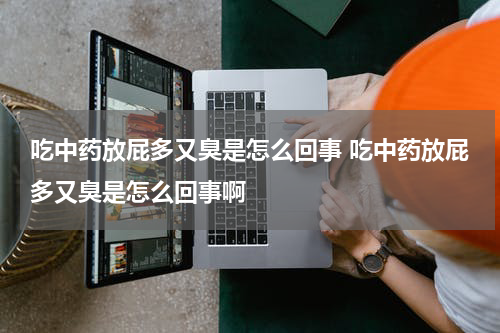 吃中药放屁多又臭是怎么回事 吃中药放屁多又臭是怎么回事啊