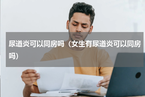 尿道炎可以同房吗（女生有尿道炎可以同房吗）