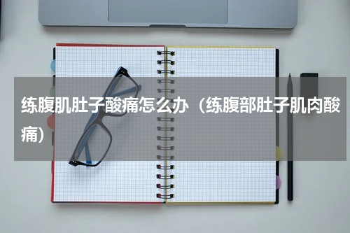 练腹肌肚子酸痛怎么办（练腹部肚子肌肉酸痛）