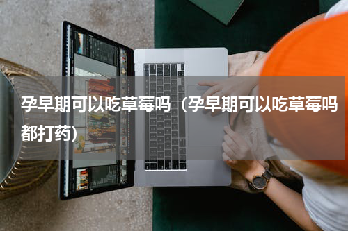 孕早期可以吃草莓吗（孕早期可以吃草莓吗都打药）