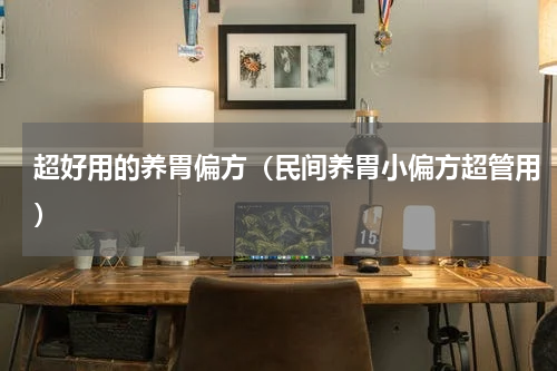 超好用的养胃偏方（民间养胃小偏方超管用）