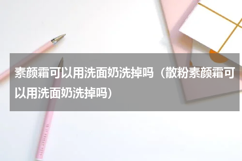 素颜霜可以用洗面奶洗掉吗（散粉素颜霜可以用洗面奶洗掉吗）