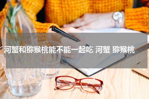 河蟹和猕猴桃能不能一起吃 河蟹 猕猴桃
