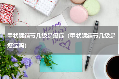 甲状腺结节几级是癌症（甲状腺结节几级是癌症吗）