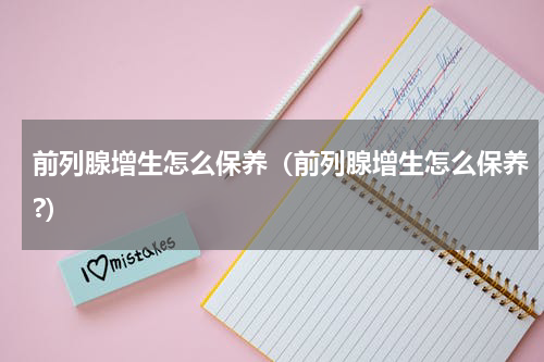 前列腺增生怎么保养（前列腺增生怎么保养?）