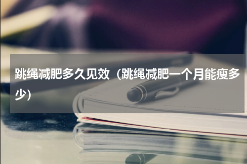 跳绳减肥多久见效（跳绳减肥一个月能瘦多少）
