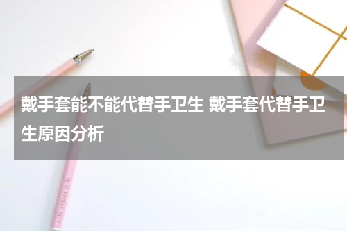 戴手套能不能代替手卫生 戴手套代替手卫生原因分析