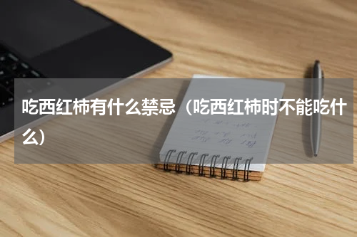 吃西红柿有什么禁忌（吃西红柿时不能吃什么）