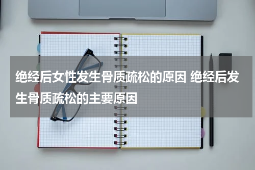绝经后女性发生骨质疏松的原因 绝经后发生骨质疏松的主要原因