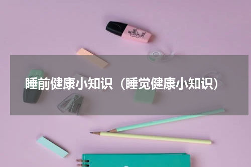 睡前健康小知识（睡觉健康小知识）