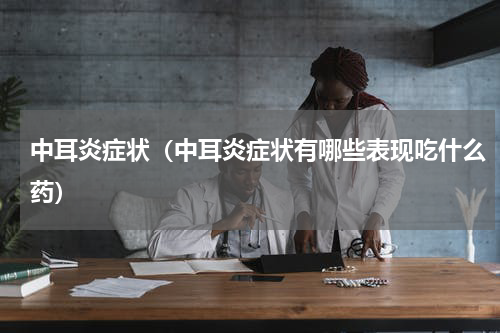 中耳炎症状（中耳炎症状有哪些表现吃什么药）
