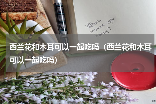 西兰花和木耳可以一起吃吗（西兰花和木耳可以一起吃吗）
