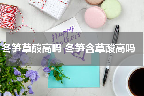 冬笋草酸高吗 冬笋含草酸高吗