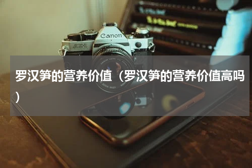 罗汉笋的营养价值（罗汉笋的营养价值高吗）