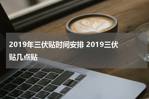 2019年三伏贴时间安排 2019三伏贴几点贴