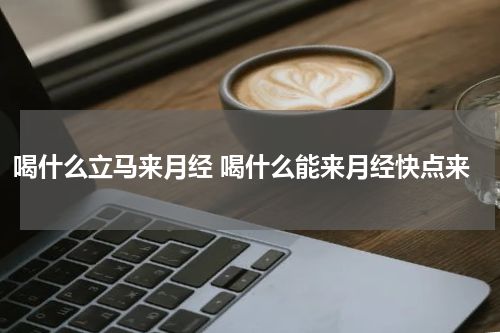 喝什么立马来月经 喝什么能来月经快点来