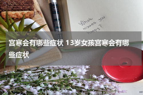 宫寒会有哪些症状 13岁女孩宫寒会有哪些症状