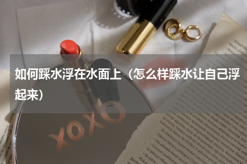 如何踩水浮在水面上（怎么样踩水让自己浮起来）
