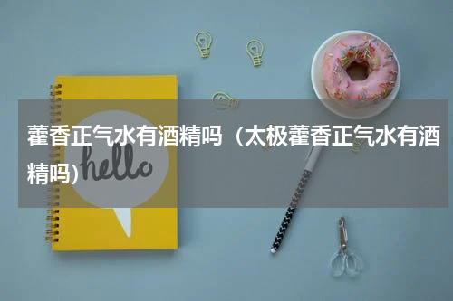 藿香正气水有酒精吗（太极藿香正气水有酒精吗）