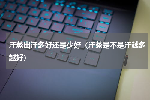 汗蒸出汗多好还是少好（汗蒸是不是汗越多越好）