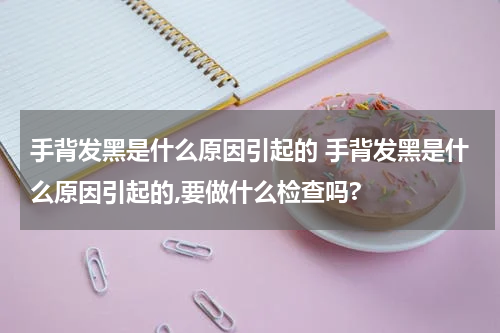 手背发黑是什么原因引起的 手背发黑是什么原因引起的,要做什么检查吗?